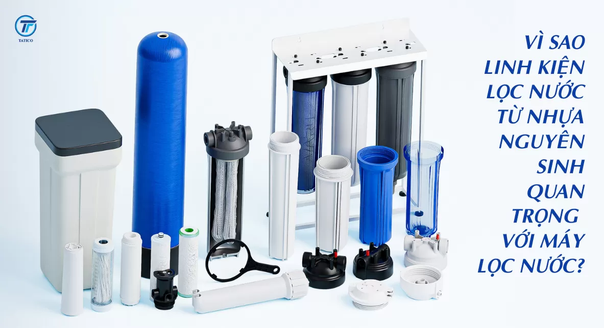 V&igrave; sao linh kiện lọc nước từ nhựa nguy&ecirc;n sinh quan trọng với m&aacute;y lọc nước - Tatico