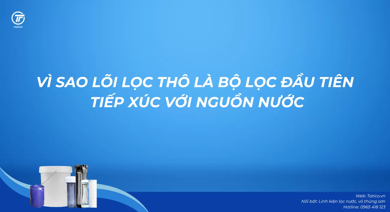 Vì sao bộ lõi lọc thô là bộ lọc đầu tiên tiếp xúc với nguồn nước?