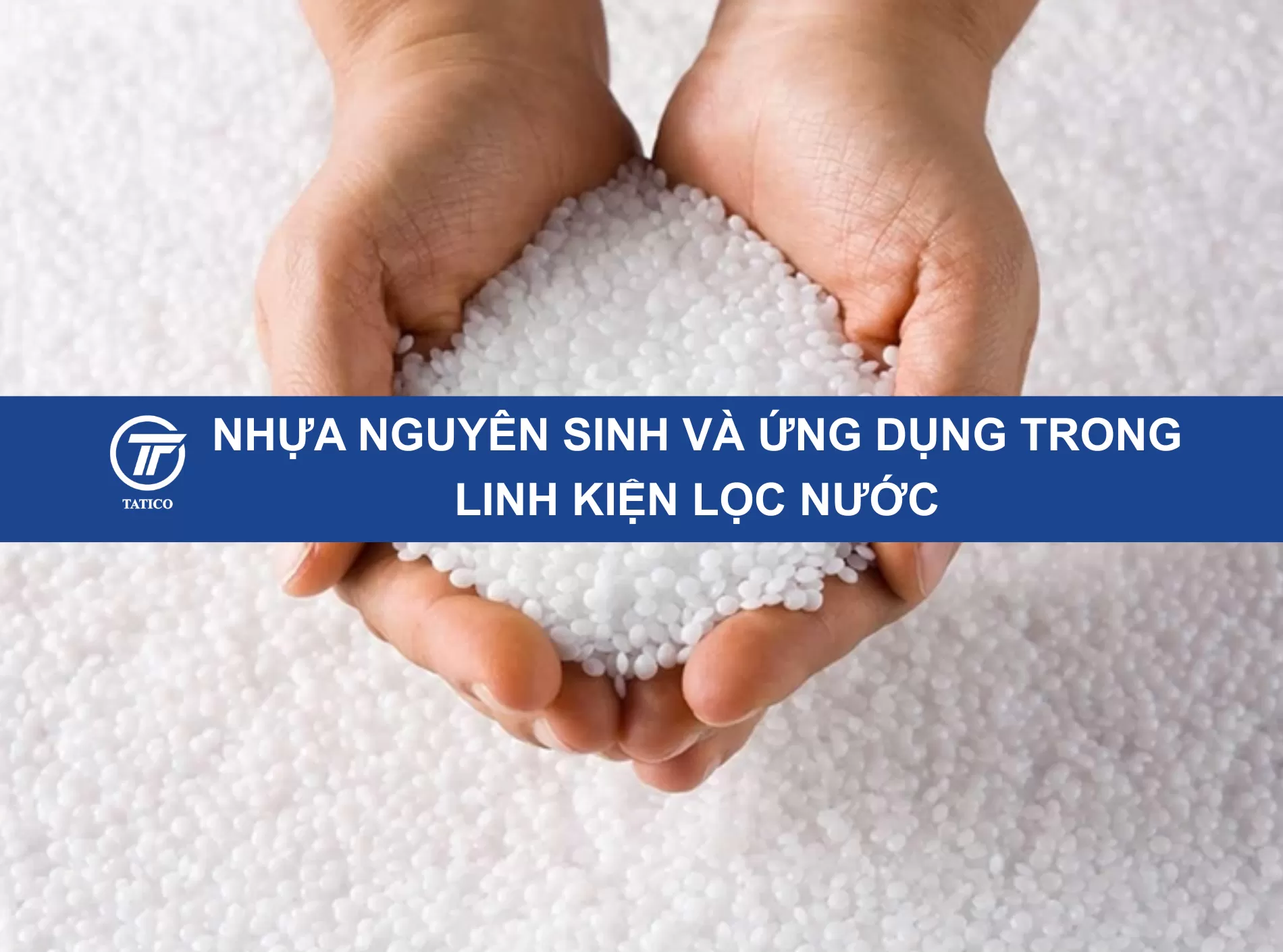 Nhựa nguyên sinh là gì? Tại sao lõi lọc nước nhựa nguyên sinh được ưu tiên trong ngành lọc nước hiện nay?